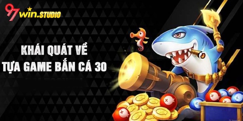 Giới thiệu khái quát về bắn cá 30 97win